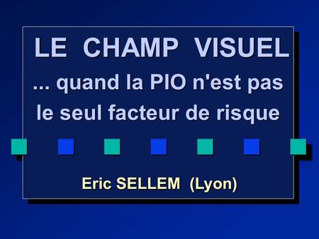 LE CHAMP VISUEL LE CHAMP VISUEL... quand la PIO n'est pas le seul facteur de risque Eric SELLEM (Lyon) Eric SELLEM (Lyon) LE CHAMP VISUEL LE CHAMP VISUEL...
