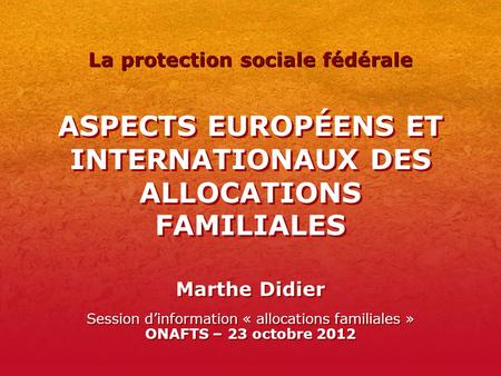 ASPECTS EUROPÉENS ET INTERNATIONAUX DES ALLOCATIONS FAMILIALES Marthe Didier Session dinformation « allocations familiales » ONAFTS – 23 octobre 2012 La.