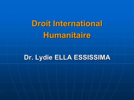 Droit International Humanitaire Dr. Lydie ELLA ESSISSIMA