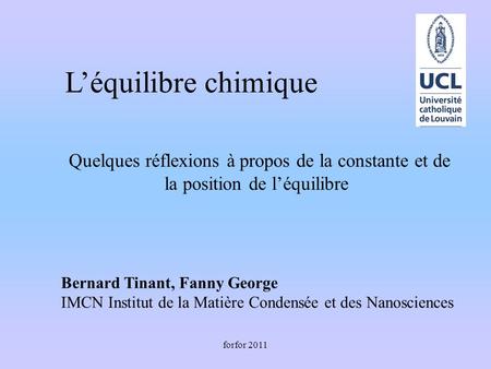 Forfor 2011 Léquilibre chimique Quelques réflexions à propos de la constante et de la position de léquilibre Bernard Tinant, Fanny George IMCN Institut.