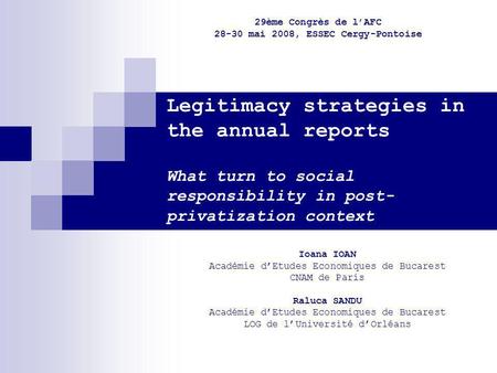 Legitimacy strategies in the annual reports What turn to social responsibility in post- privatization context Ioana IOAN Académie dEtudes Economiques de.