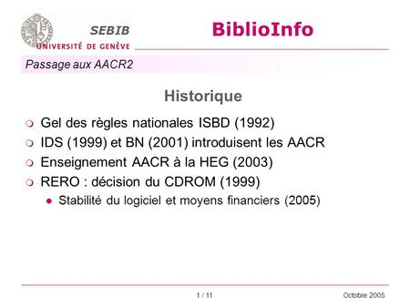 Passage aux AACR2 SEBIB BiblioInfo Octobre 20051 / 11 Historique Gel des règles nationales ISBD (1992) IDS (1999) et BN (2001) introduisent les AACR Enseignement.