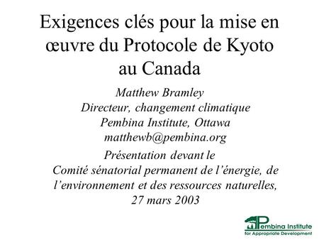 Exigences clés pour la mise en œuvre du Protocole de Kyoto au Canada Matthew Bramley Directeur, changement climatique Pembina Institute, Ottawa