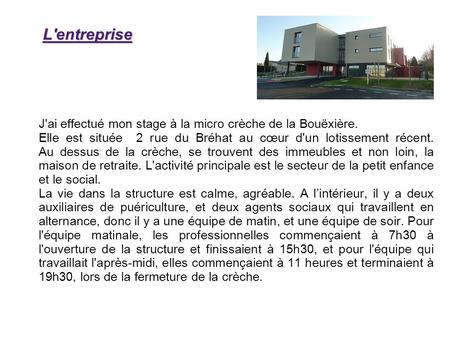 L'entreprise J'ai effectué mon stage à la micro crèche de la Bouëxière. Elle est située 2 rue du Bréhat au cœur d'un lotissement récent.