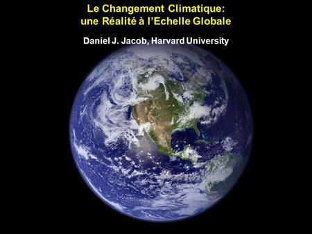 Le Changement Climatique: une Réalité à lEchelle Globale Daniel J. Jacob, Harvard University.
