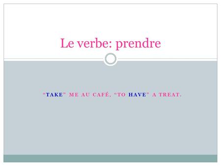 “Take” me au cafÉ, “to have” a treat.