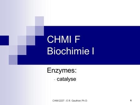 CHMI F Biochimie I Enzymes: catalyse CHMI 2227 - E.R. Gauthier, Ph.D.