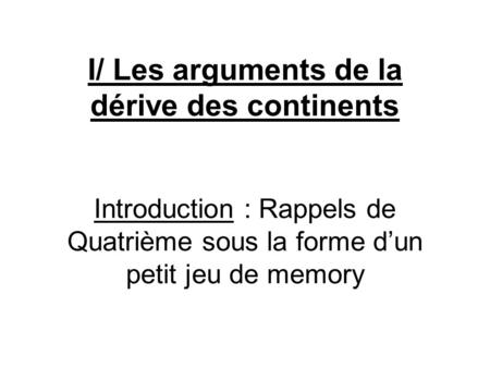 I/ Les arguments de la dérive des continents Introduction : Rappels de Quatrième sous la forme d’un petit jeu de memory.