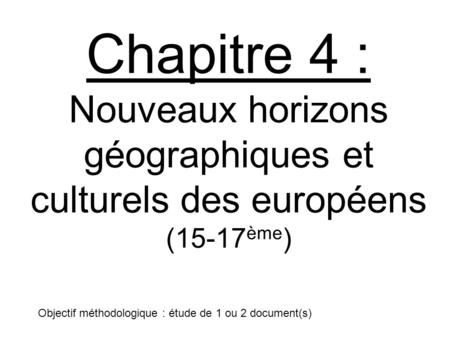 Chapitre 4 : Nouveaux horizons géographiques et culturels des européens (15-17ème) Objectif méthodologique : étude de 1 ou 2 document(s)