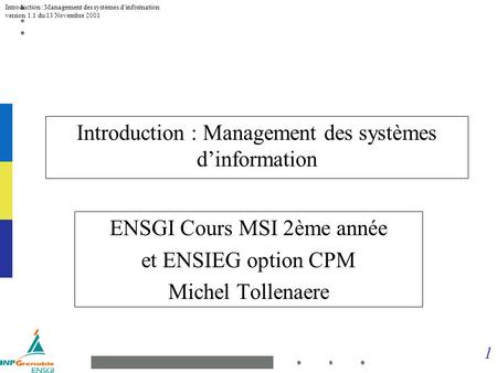 1 Introduction : Management des systèmes dinformation version 1.1 du 13 Novembre 2001 Introduction : Management des systèmes dinformation ENSGI Cours MSI.
