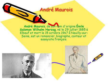 André Maurois André Maurois, de son nom d'origine Émile Salomon Wilhelm Herzog, né le 29 julliet 1885 à Elbeuf et mort le 15 octobre 1967 à Neuilly-sur-Seine,