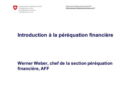 Département fédéral des finances DFF Administration fédérale des finances AFF Introduction à la péréquation financière Werner Weber, chef de la section.