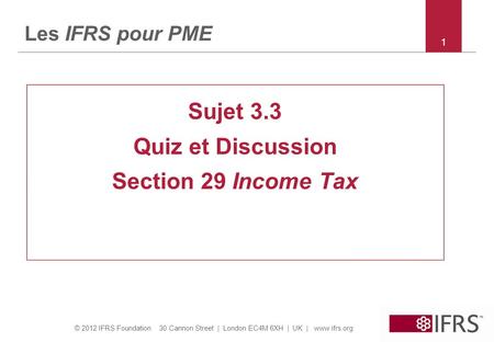 © 2012 IFRS Foundation 30 Cannon Street | London EC4M 6XH | UK | www.ifrs.org 11 Les IFRS pour PME Sujet 3.3 Quiz et Discussion Section 29 Income Tax.