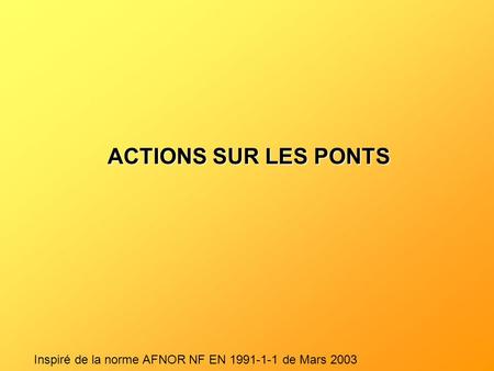 ACTIONS SUR LES PONTS Inspiré de la norme AFNOR NF EN 1991-1-1 de Mars 2003.