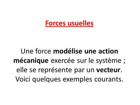 Forces usuelles Une force modélise une action mécanique exercée sur le système ; elle se représente par un vecteur. Voici quelques exemples courants.