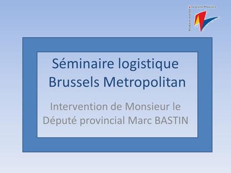 Séminaire logistique Brussels Metropolitan Intervention de Monsieur le Député provincial Marc BASTIN.