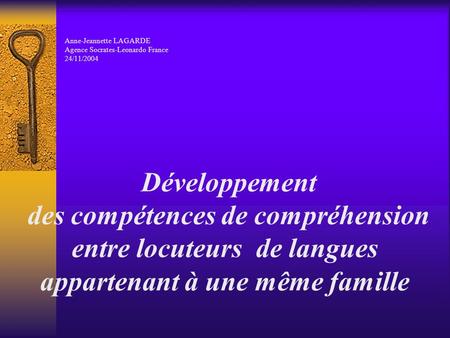 Développement des compétences de compréhension entre locuteurs de langues appartenant à une même famille Anne-Jeannette LAGARDE Agence Socrates-Leonardo.