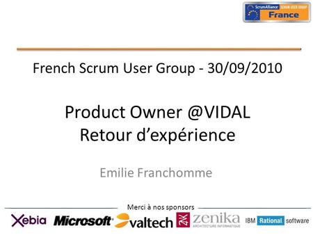 Merci à nos sponsors French Scrum User Group - 30/09/2010 Product Retour dexpérience Emilie Franchomme.