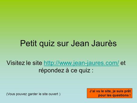 Petit quiz sur Jean Jaurès Visitez le site  et répondez à ce quiz :http://www.jean-jaures.com/ Jai vu le site, je suis prêt.