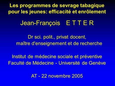 Les programmes de sevrage tabagique pour les jeunes: efficacité et enrôlement Jean-François E T T E R Dr sci. polit., privat docent, maître d'enseignement.
