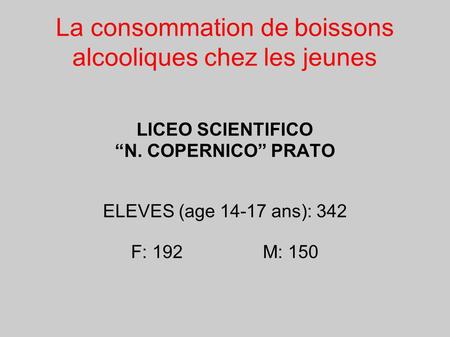 La consommation de boissons alcooliques chez les jeunes LICEO SCIENTIFICO N. COPERNICO PRATO ELEVES (age 14-17 ans): 342 F: 192 M: 150.