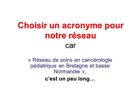 Choisir un acronyme pour notre réseau car « Réseau de soins en cancérologie pédiatrique en Bretagne et basse Normandie », cest un peu long…
