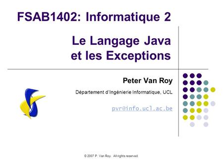 © 2007 P. Van Roy. All rights reserved. FSAB1402: Informatique 2 Le Langage Java et les Exceptions Peter Van Roy Département dIngénierie Informatique,