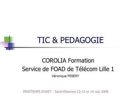 TIC & PEDAGOGIE COROLIA Formation Service de FOAD de Télécom Lille 1 Véronique MISERY PRINTEMPS dUNIT - Saint-Etiennne 12-13 et 14 mai 2009.