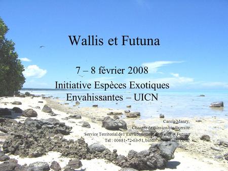 Wallis et Futuna 7 – 8 février 2008 Initiative Espèces Exotiques Envahissantes – UICN Carole Manry, Chargée de mission biodiversité Service Territorial.