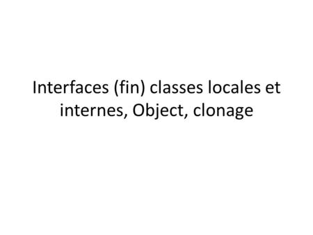 Interfaces (fin) classes locales et internes, Object, clonage.