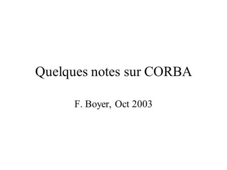 Quelques notes sur CORBA F. Boyer, Oct 2003. Principes Programmation distribuée Multi-plateformes Notion de client et de serveur Notion de stub et de.