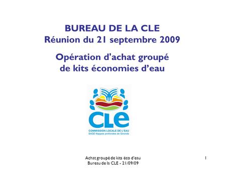 Achat groupé de kits éco d'eau Bureau de la CLE - 21/09/09 1 BUREAU DE LA CLE Réunion du 21 septembre 2009 Opération d'achat groupé de kits économies deau.