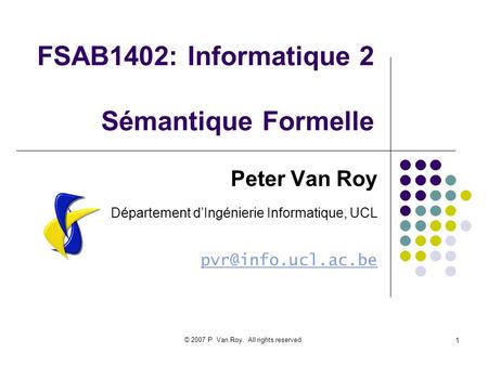 © 2007 P. Van Roy. All rights reserved. 1 FSAB1402: Informatique 2 Sémantique Formelle Peter Van Roy Département dIngénierie Informatique, UCL