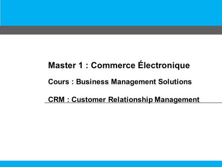 Master 1 : Commerce Électronique Cours : Business Management Solutions CRM : Customer Relationship Management.