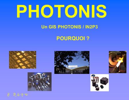 PHOTONIS Presentation 15/09/2004 Un GIS PHOTONIS / IN2P3 POURQUOI ?