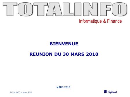 Informatique & Finance LTI Softinvest TOTALINFO – Mars 2010 MARS 2010 BIENVENUE REUNION DU 30 MARS 2010.