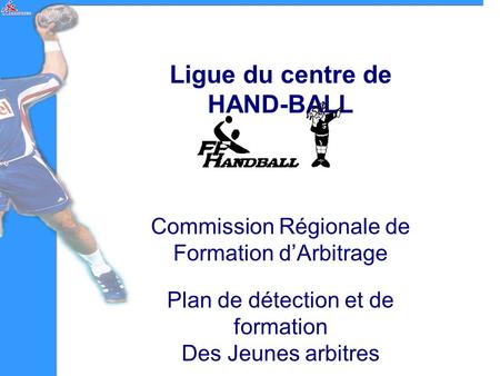 Ligue du centre de HAND-BALL Commission Régionale de Formation dArbitrage Plan de détection et de formation Des Jeunes arbitres.