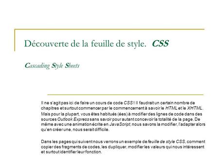 Découverte de la feuille de style. CSS Cascading Style Sheets Il ne s'agit pas ici de faire un cours de code CSS ! Il faudrait un certain nombre de chapitres.
