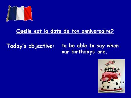 Todays objective: to be able to say when our birthdays are. Quelle est la date de ton anniversaire?