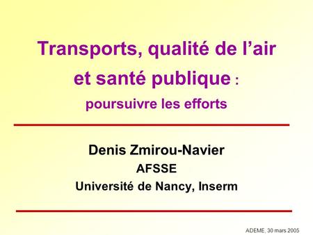 Transports, qualité de lair et santé publique : poursuivre les efforts Denis Zmirou-Navier AFSSE Université de Nancy, Inserm ADEME, 30 mars 2005.