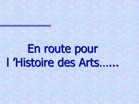 En route pour l ’Histoire des Arts…...
