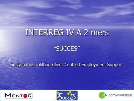 Angelique Declercq 17/01/1213/12/2011 INTERREG IV A 2 mers SUCCES Sustainable Uplifting Client Centred Employment Support.