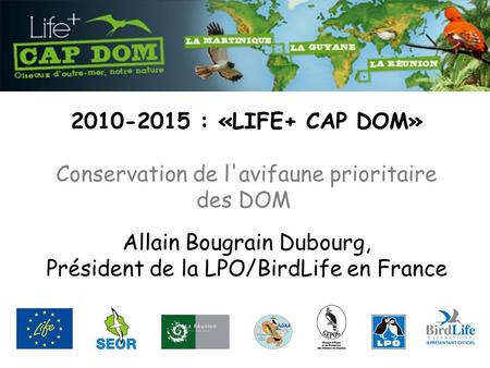 2010-2015 : «LIFE+ CAP DOM» Conservation de l'avifaune prioritaire des DOM Allain Bougrain Dubourg, Président de la LPO/BirdLife en France.