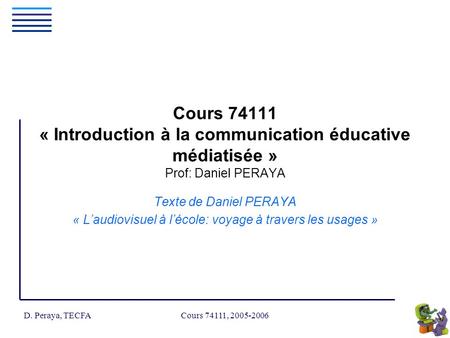 D. Peraya, TECFA Cours 74111, 2005-2006 Texte de Daniel PERAYA « Laudiovisuel à lécole: voyage à travers les usages » Cours 74111 « Introduction à la communication.