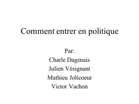 Comment entrer en politique Par: Charle Dagenais Julien Vésignant Mathieu Jolicoeur Victor Vachon.