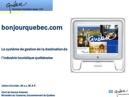 Bonjourquebec.com Le système de gestion de la destination de l’industrie touristique québécoise Je suis Julien Cormier, du Ministère du Tourisme du.