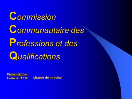 C ommission C ommunautaire des P rofessions et des Q ualifications Présentation : Francis OTTE : chargé de mission.