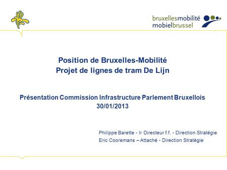 Position de Bruxelles-Mobilité Projet de lignes de tram De Lijn Présentation Commission Infrastructure Parlement Bruxellois 30/01/2013 Philippe Barette.