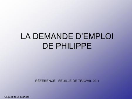 LA DEMANDE DEMPLOI DE PHILIPPE RÉFÉRENCE : FEUILLE DE TRAVAIL 02-1 Cliquez pour avancer.