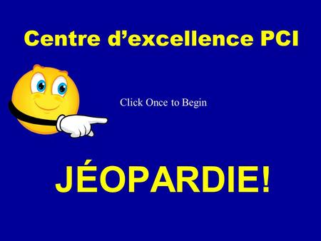 Click Once to Begin JÉOPARDIE! Centre dexcellence PCI.